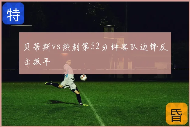 贝蒂斯vs热刺第52分钟客队边锋反击扳平