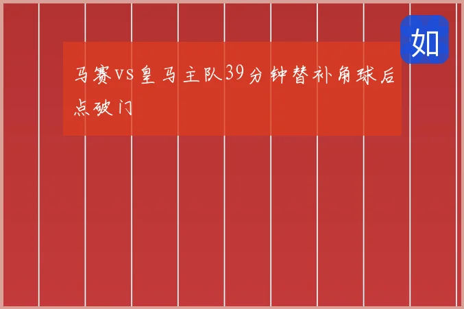 马赛vs皇马主队39分钟替补角球后点破门