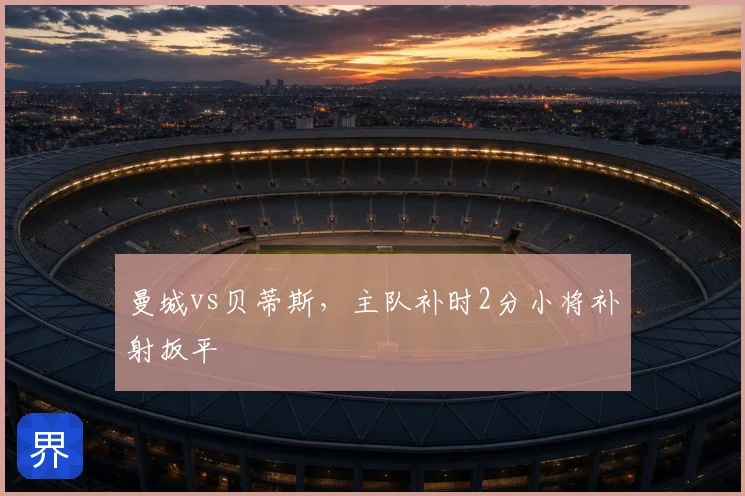 曼城vs贝蒂斯，主队补时2分小将补射扳平