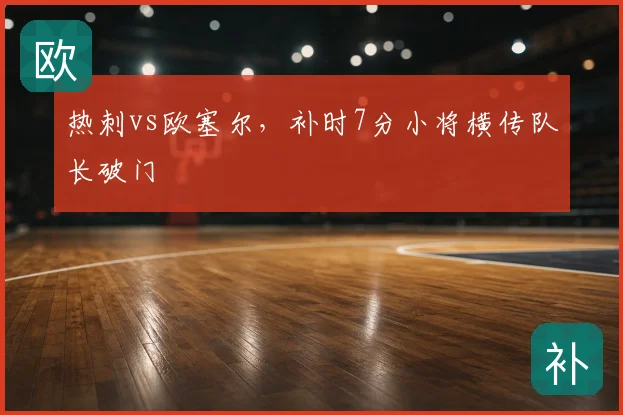 热刺vs欧塞尔,补时7分小将横传队长破门